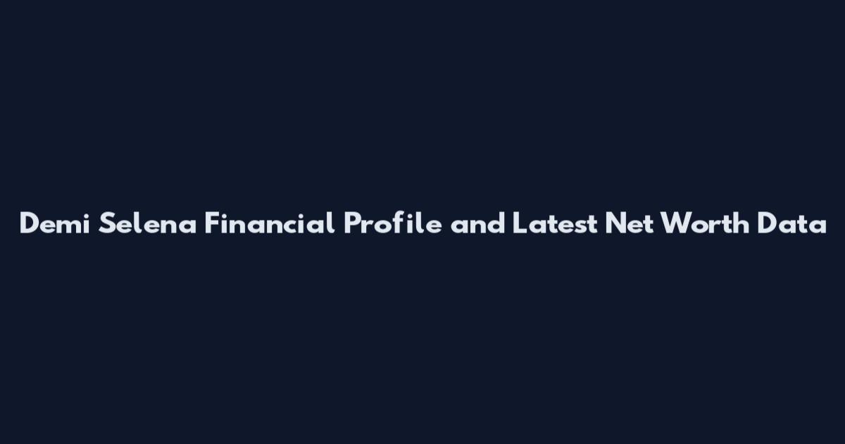 Demi Selena Financial Profile and Latest Net Worth Data
