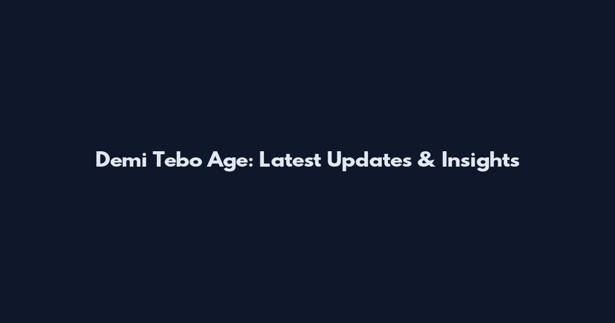 Demi Tebo Age: Latest Updates & Insights