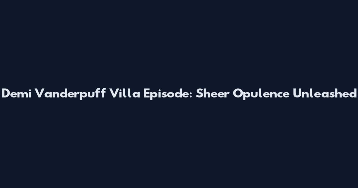 Demi Vanderpuff Villa Episode: Sheer Opulence Unleashed