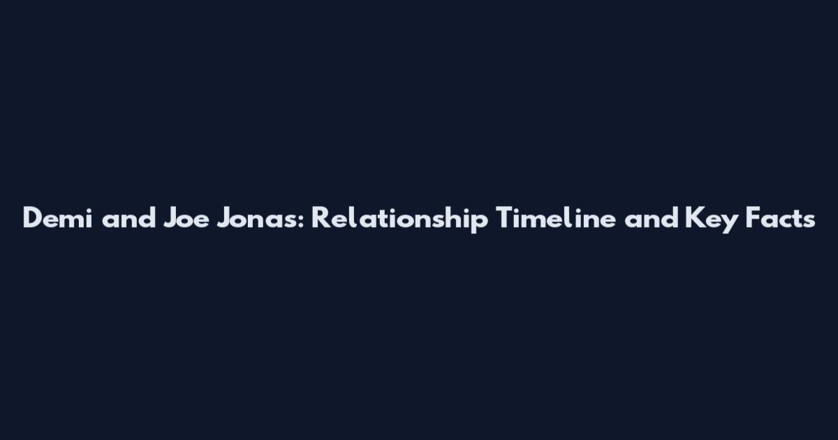 Demi and Joe Jonas: Relationship Timeline and Key Facts