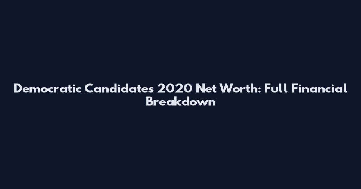 Democratic Candidates 2020 Net Worth: Full Financial Breakdown