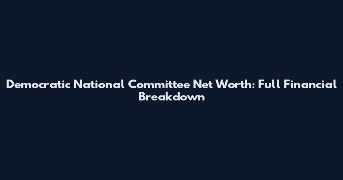 Democratic National Committee Net Worth: Full Financial Breakdown