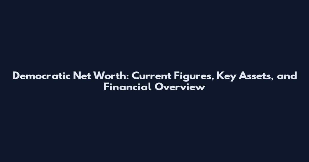 Democratic Net Worth: Current Figures, Key Assets, and Financial Overview