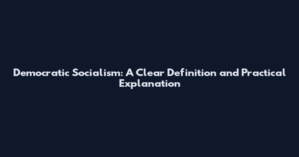 Democratic Socialism: A Clear Definition and Practical Explanation
