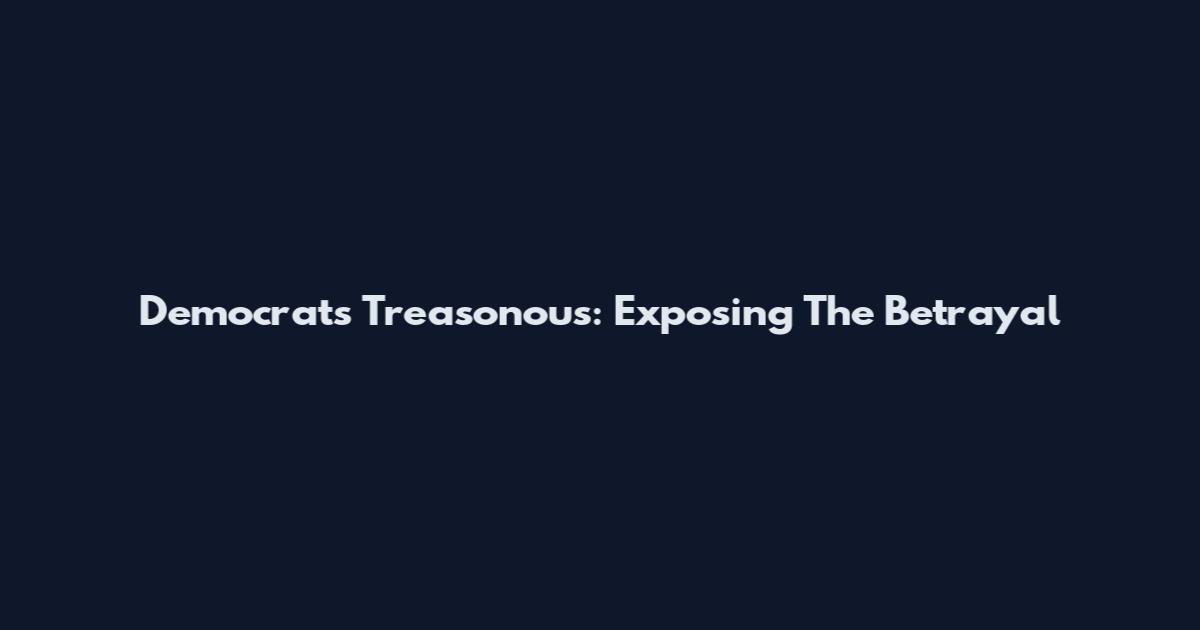 Democrats Treasonous: Exposing The Betrayal