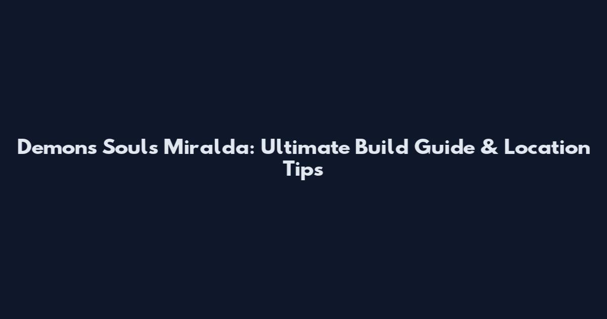 Demon's Souls Miralda: Ultimate Build Guide & Location Tips