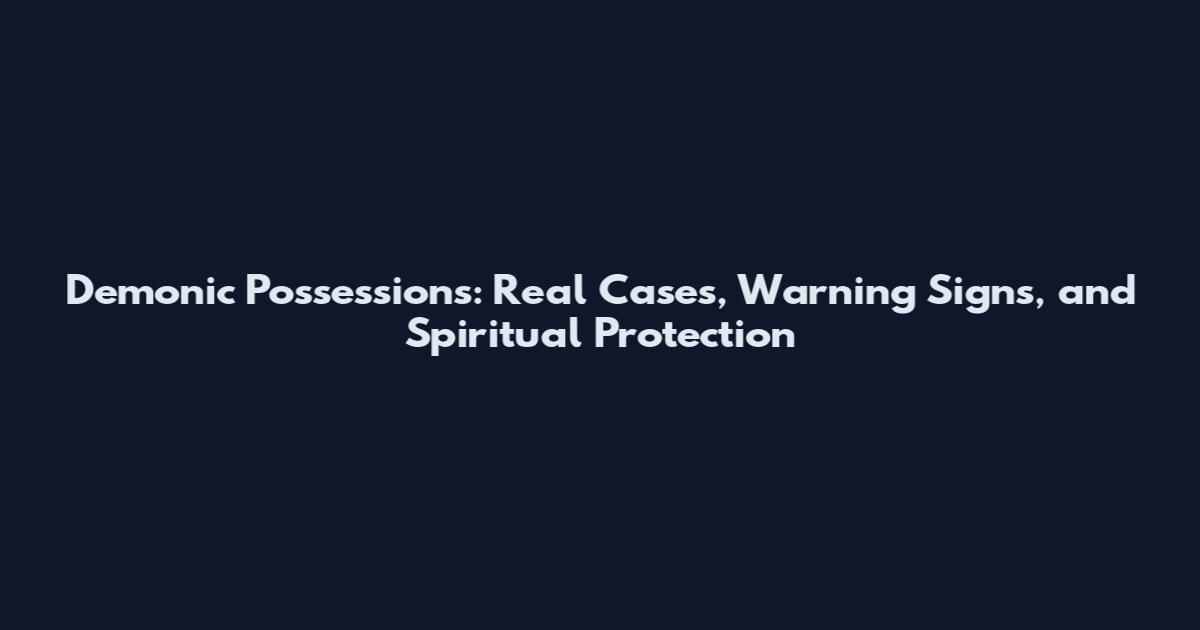 Demonic Possessions: Real Cases, Warning Signs, and Spiritual Protection