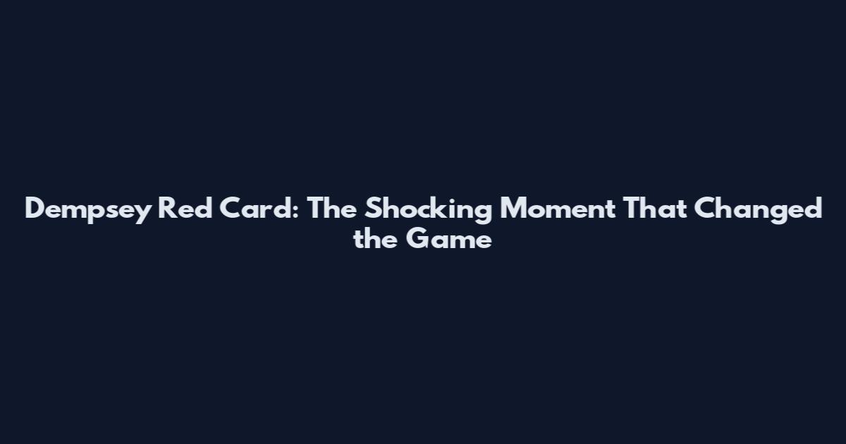 Dempsey Red Card: The Shocking Moment That Changed the Game
