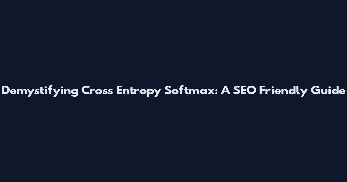 Demystifying Cross Entropy Softmax: A SEO Friendly Guide