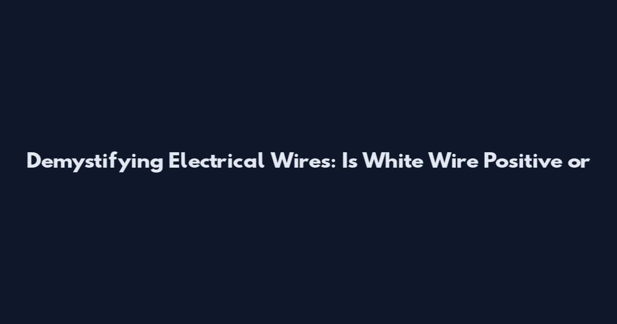 Demystifying Electrical Wires: Is White Wire Positive or