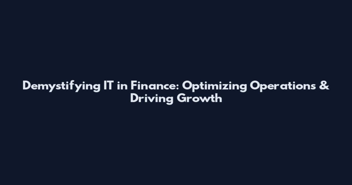 Demystifying IT in Finance: Optimizing Operations & Driving Growth
