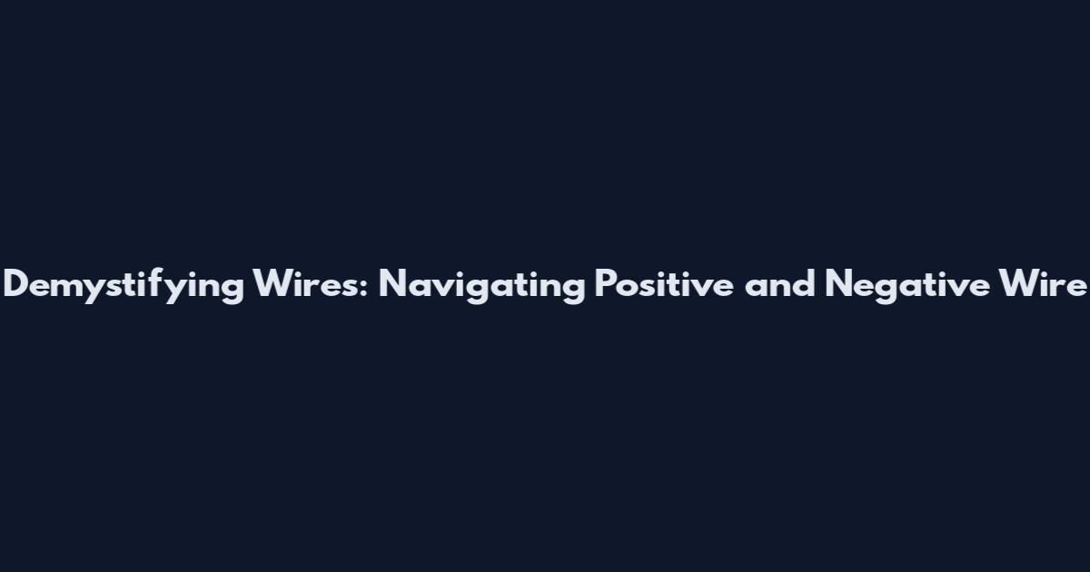 Demystifying Wires: Navigating Positive and Negative Wire