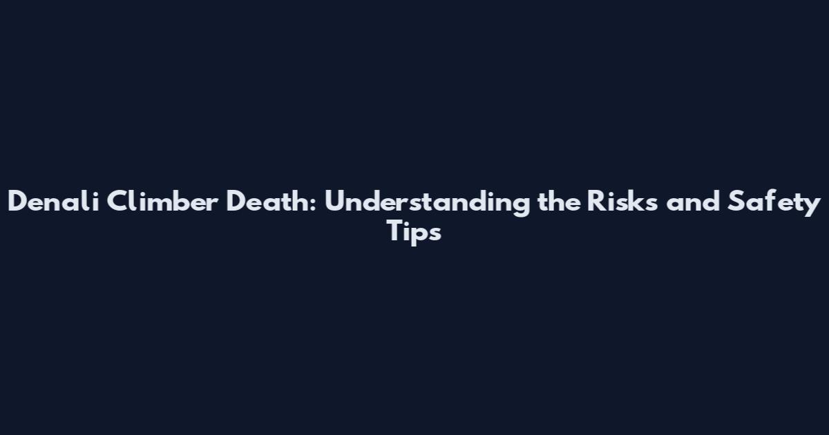 Denali Climber Death: Understanding the Risks and Safety Tips