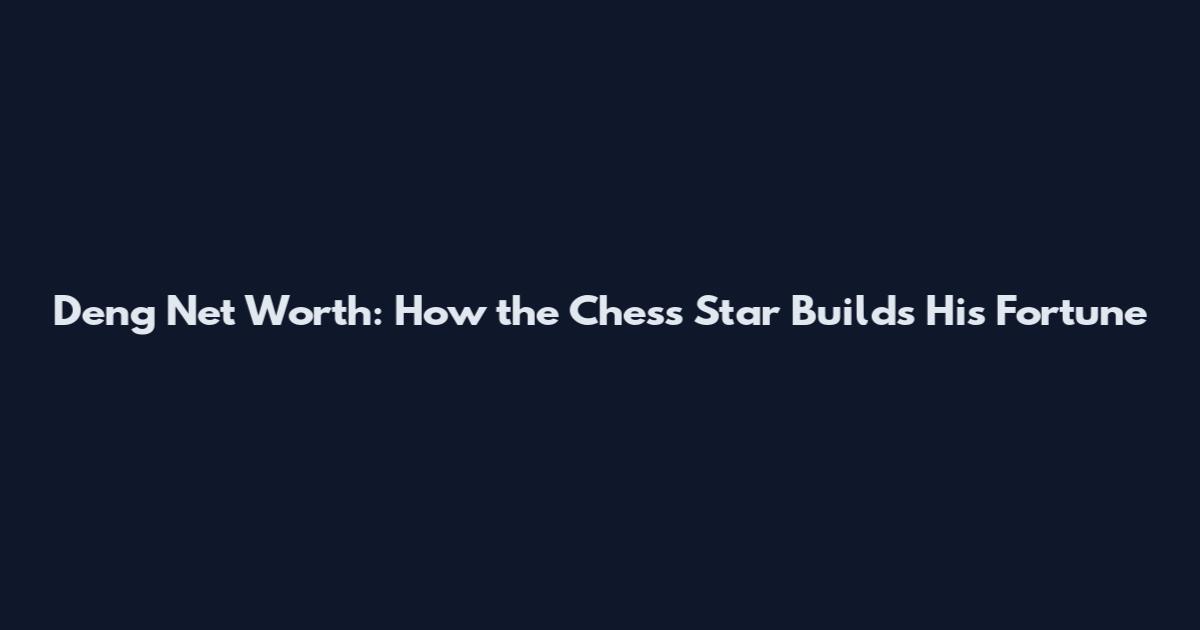 Deng Net Worth: How the Chess Star Builds His Fortune