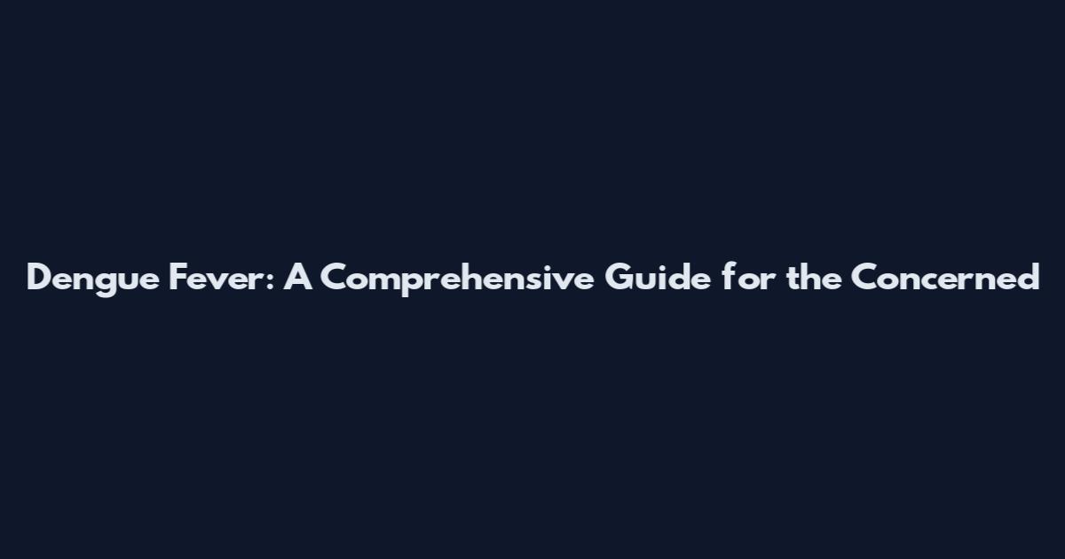 Dengue Fever: A Comprehensive Guide for the Concerned