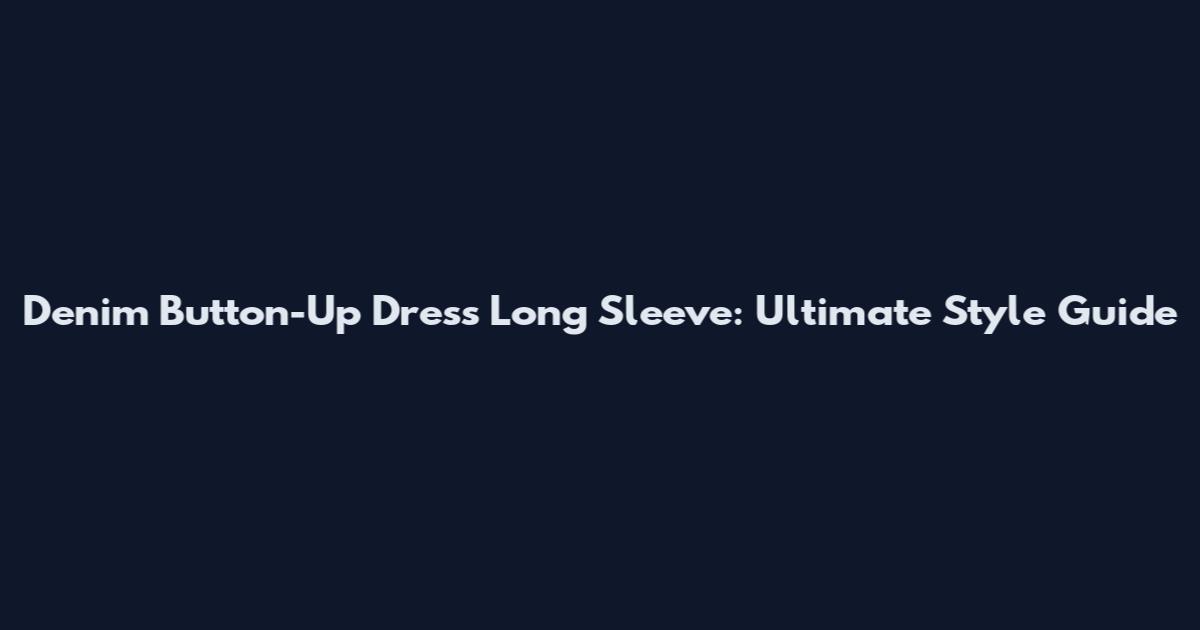 Denim Button-Up Dress Long Sleeve: Ultimate Style Guide