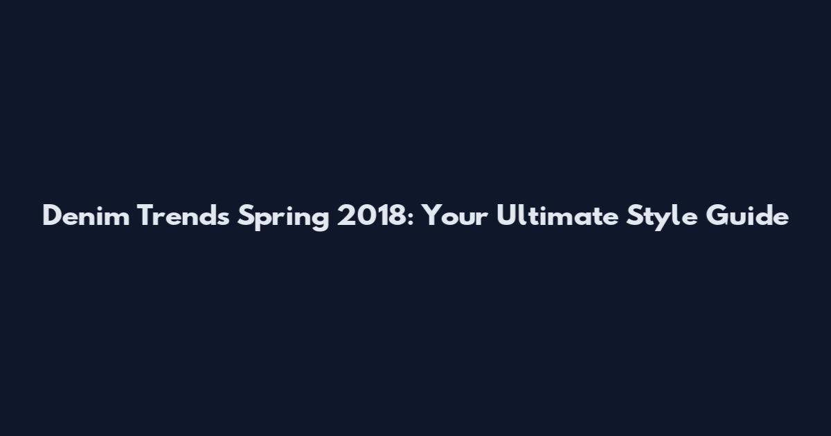 Denim Trends Spring 2018: Your Ultimate Style Guide