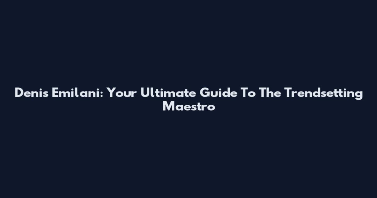Denis Emilani: Your Ultimate Guide To The Trendsetting Maestro