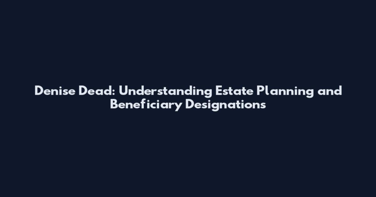 Denise Dead: Understanding Estate Planning and Beneficiary Designations