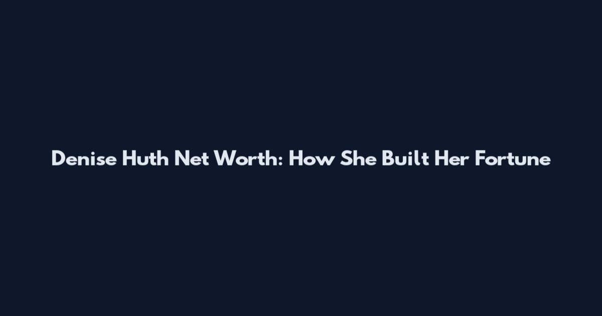 Denise Huth Net Worth: How She Built Her Fortune