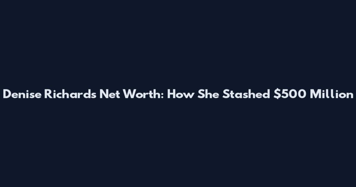 Denise Richards Net Worth: How She Stashed $500 Million