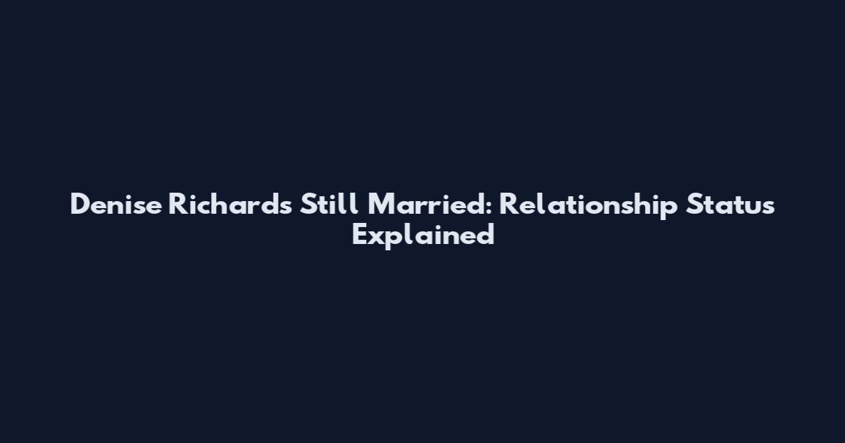 Denise Richards Still Married: Relationship Status Explained