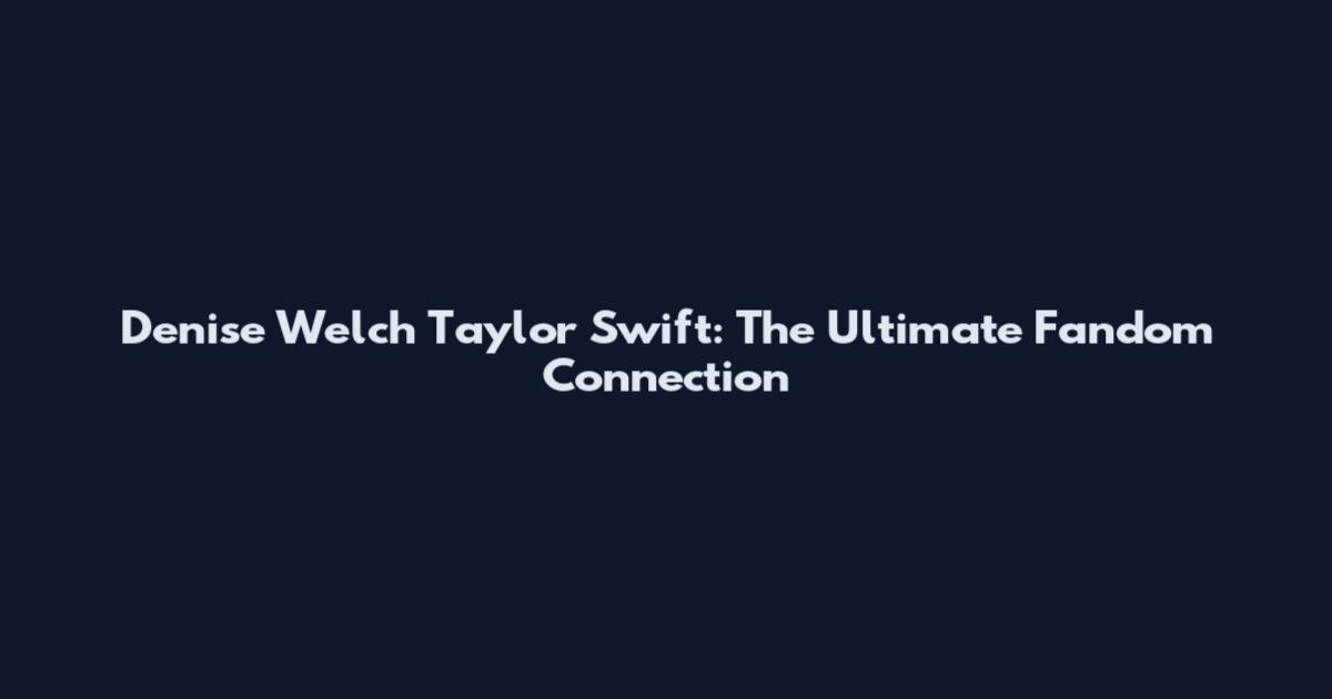 Denise Welch Taylor Swift: The Ultimate Fandom Connection