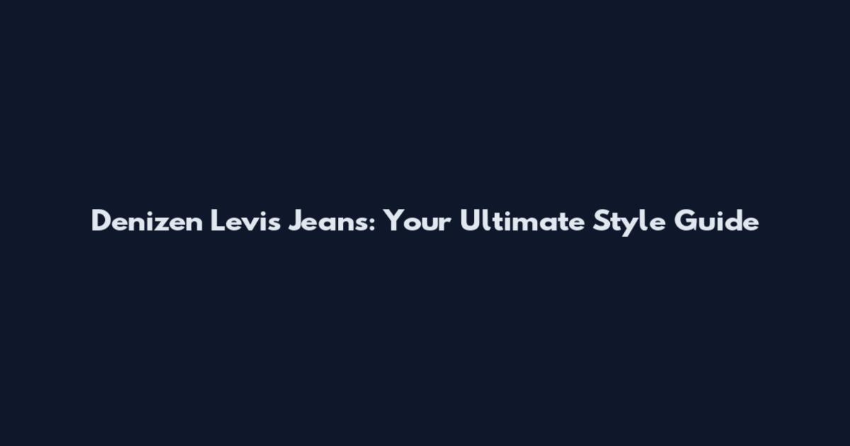 Denizen Levi's Jeans: Your Ultimate Style Guide