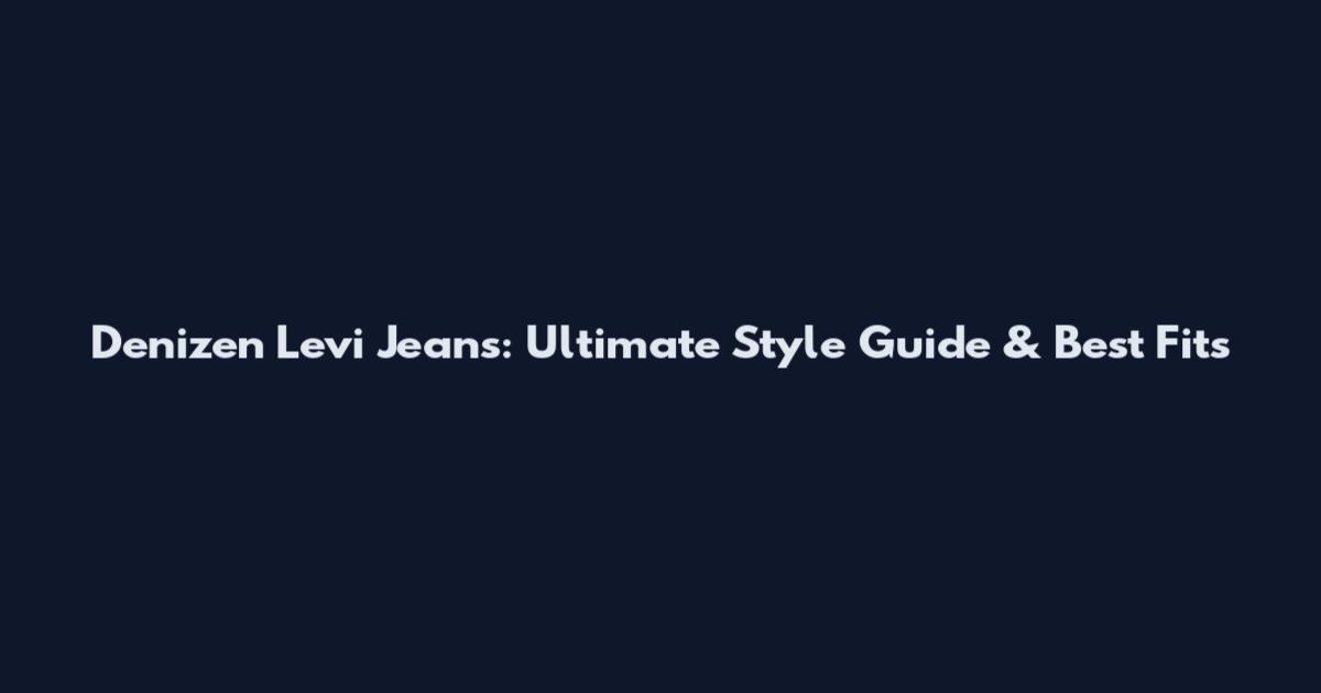 Denizen Levi Jeans: Ultimate Style Guide & Best Fits