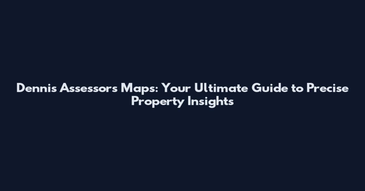 Dennis Assessors Maps: Your Ultimate Guide to Precise Property Insights