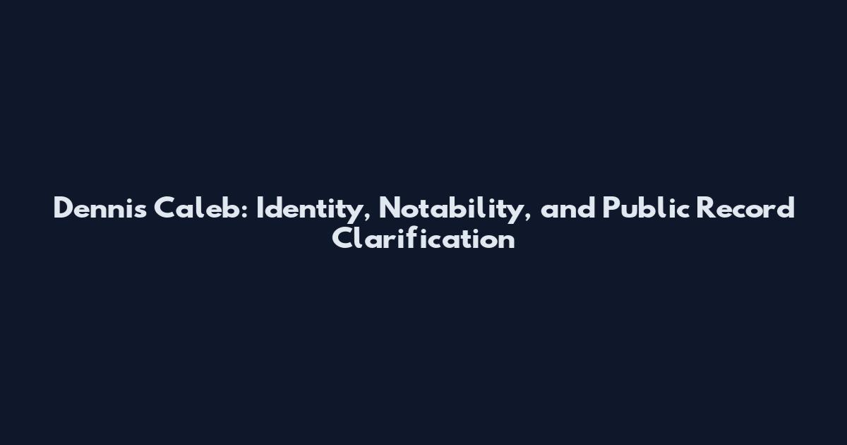 Dennis Caleb: Identity, Notability, and Public Record Clarification