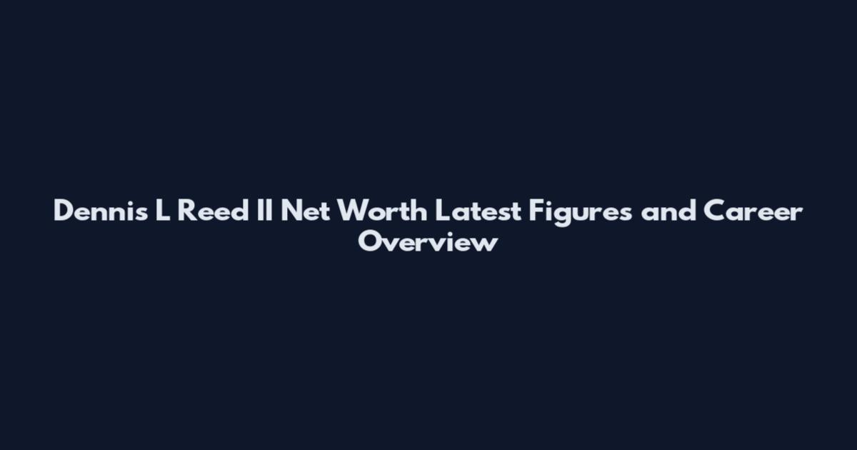 Dennis L Reed II Net Worth Latest Figures and Career Overview