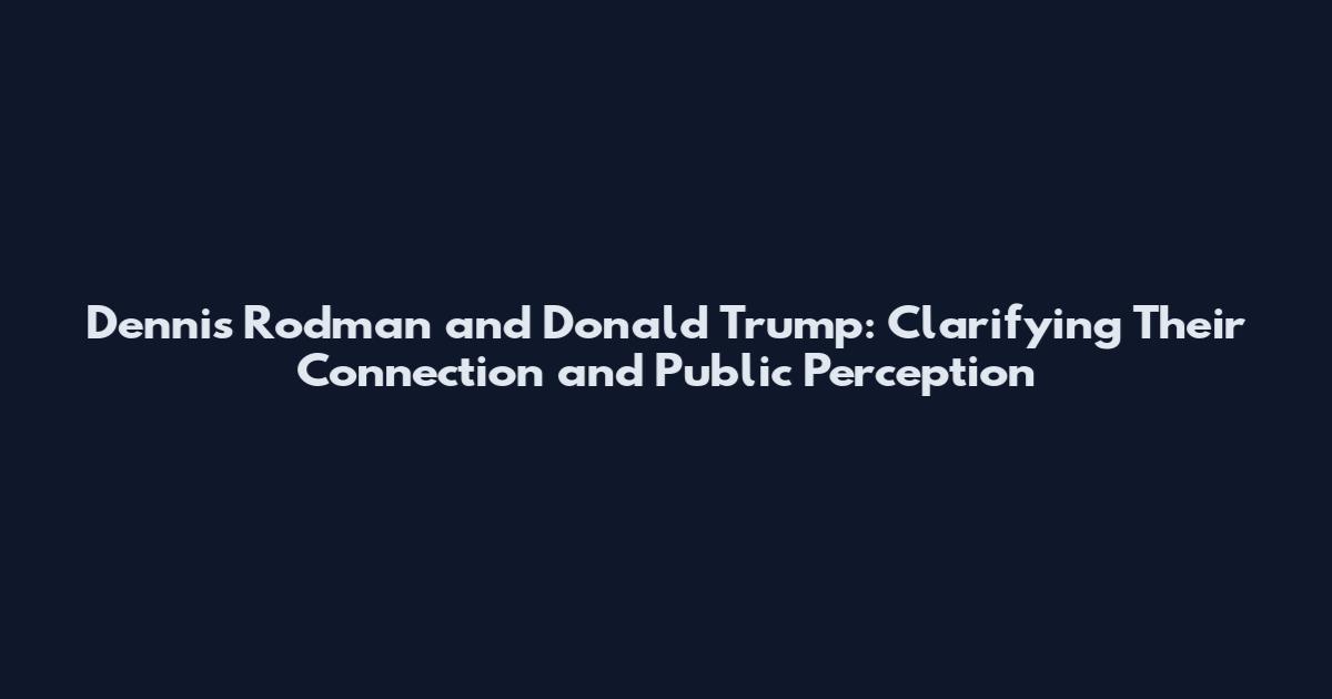 Dennis Rodman and Donald Trump: Clarifying Their Connection and Public Perception
