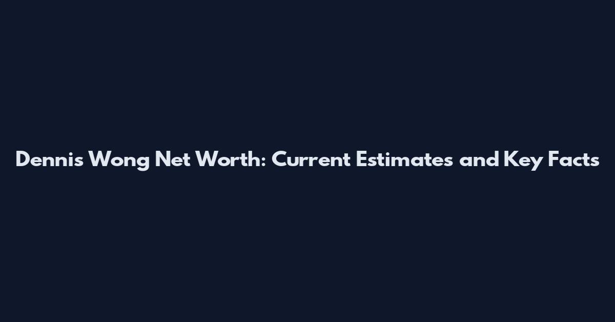 Dennis Wong Net Worth: Current Estimates and Key Facts
