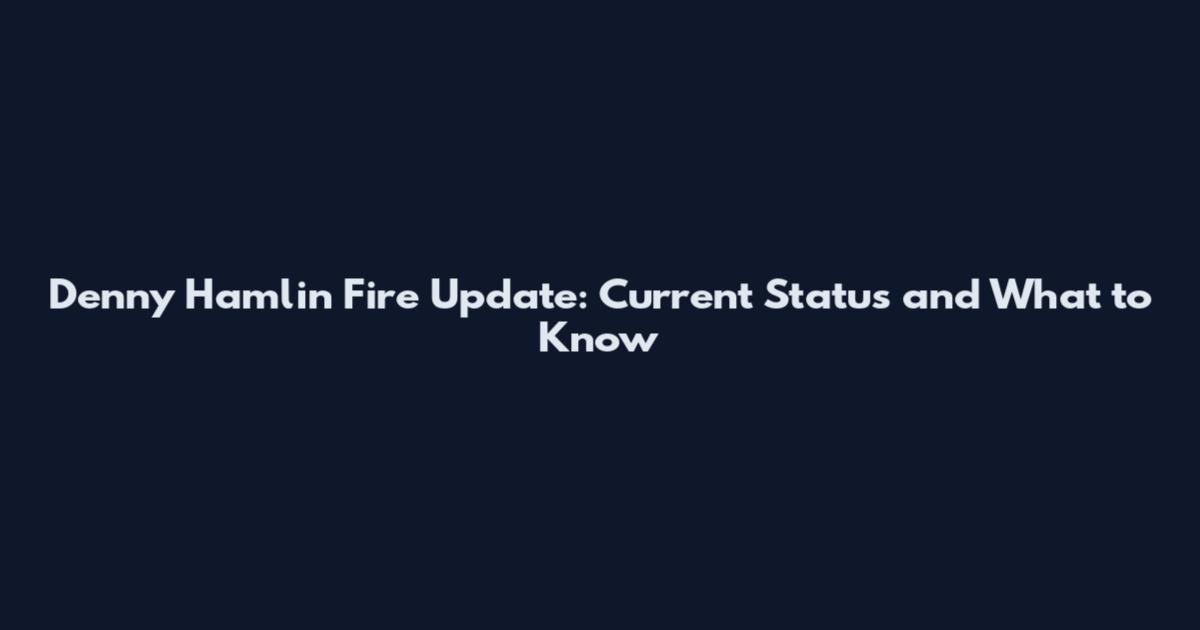 Denny Hamlin Fire Update: Current Status and What to Know