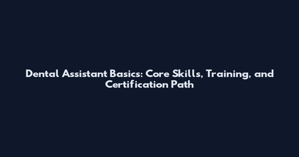 Dental Assistant Basics: Core Skills, Training, and Certification Path