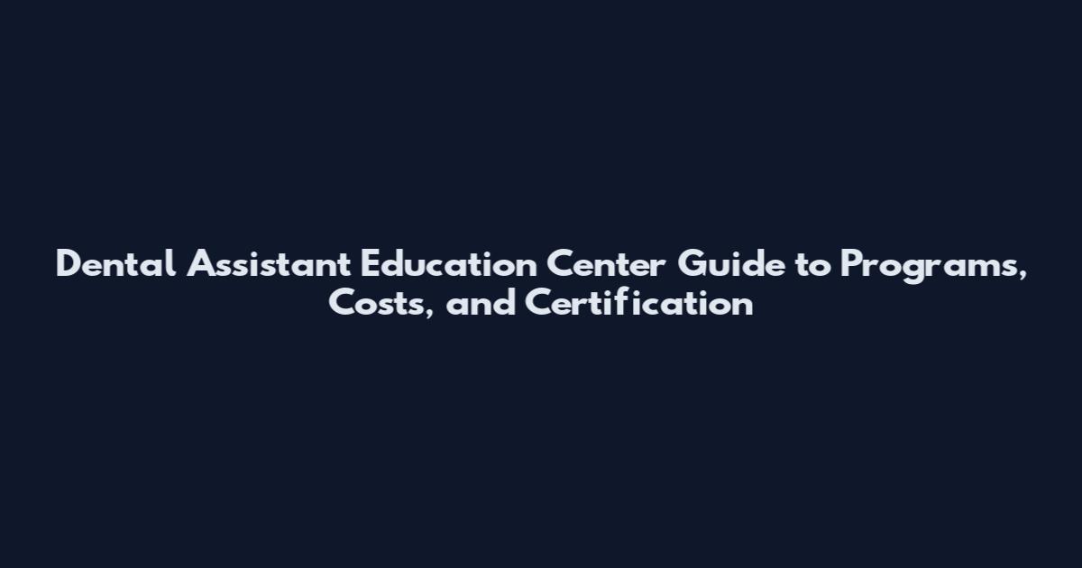 Dental Assistant Education Center Guide to Programs, Costs, and Certification