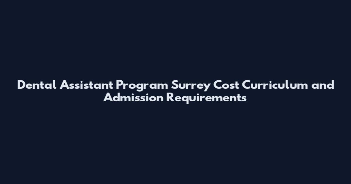 Dental Assistant Program Surrey Cost Curriculum and Admission Requirements