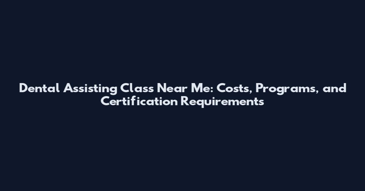 Dental Assisting Class Near Me: Costs, Programs, and Certification Requirements