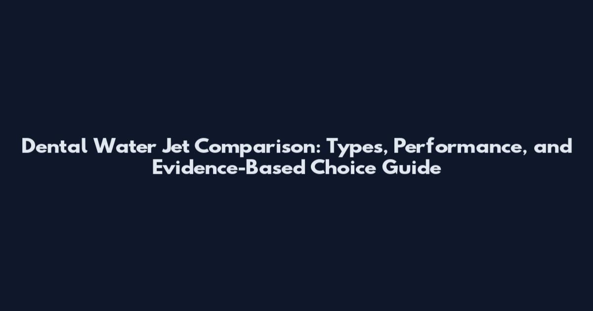 Dental Water Jet Comparison: Types, Performance, and Evidence-Based Choice Guide