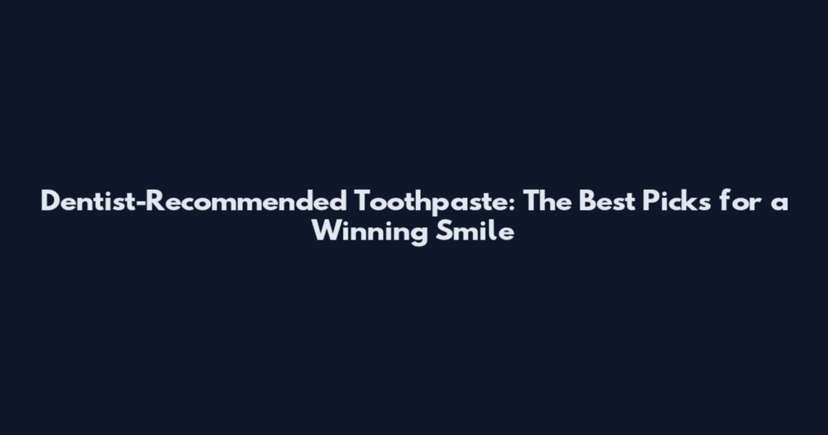Dentist-Recommended Toothpaste: The Best Picks for a Winning Smile