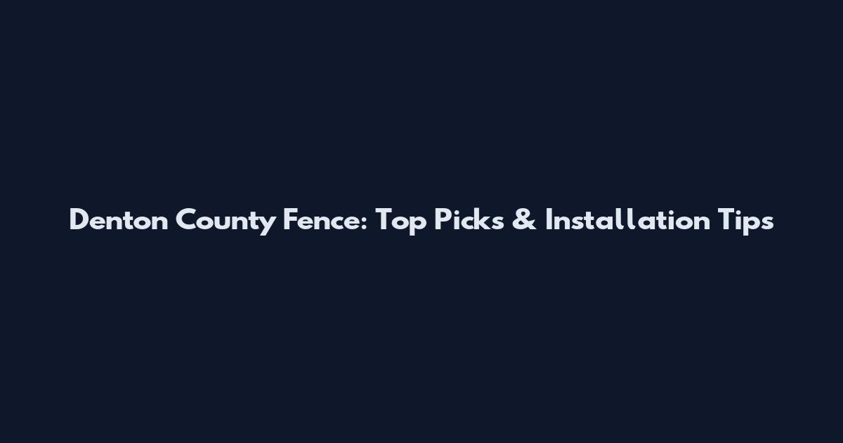 Denton County Fence: Top Picks & Installation Tips