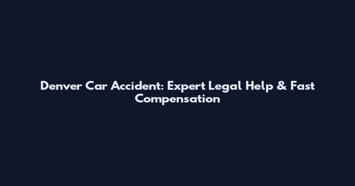 Denver Car Accident: Expert Legal Help & Fast Compensation