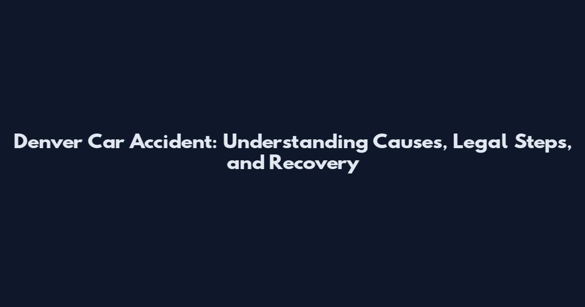 Denver Car Accident: Understanding Causes, Legal Steps, and Recovery
