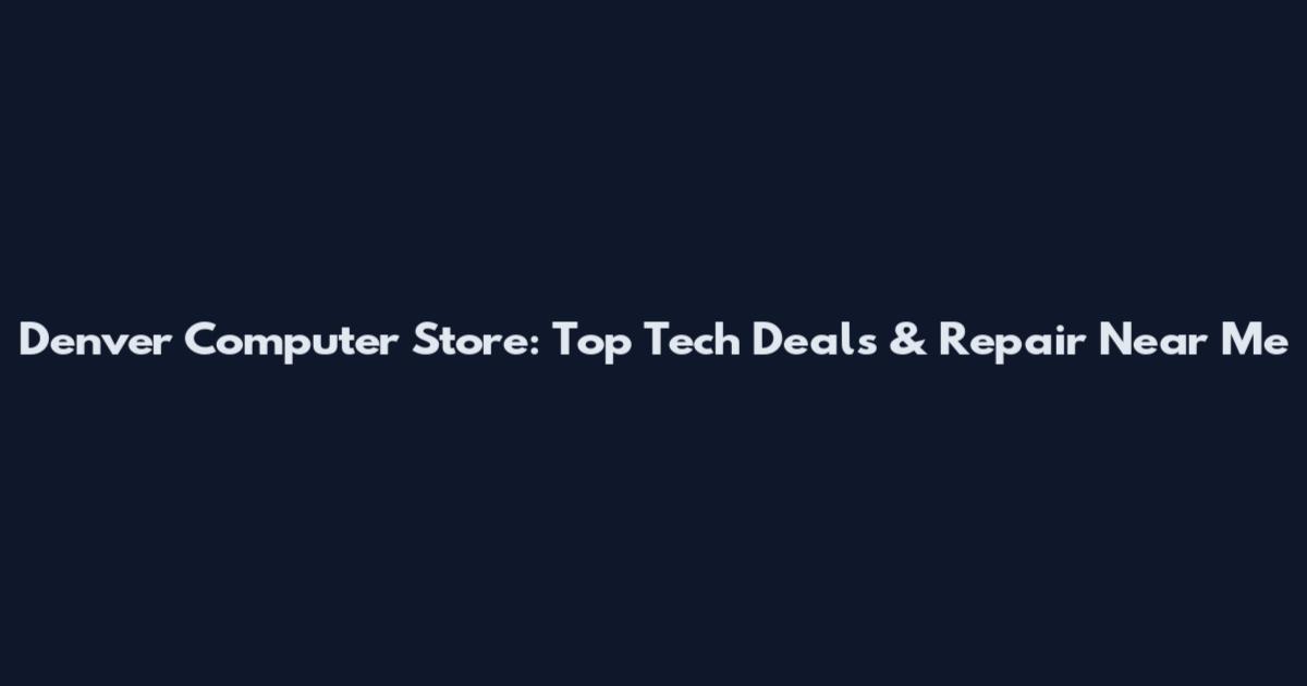 Denver Computer Store: Top Tech Deals & Repair Near Me