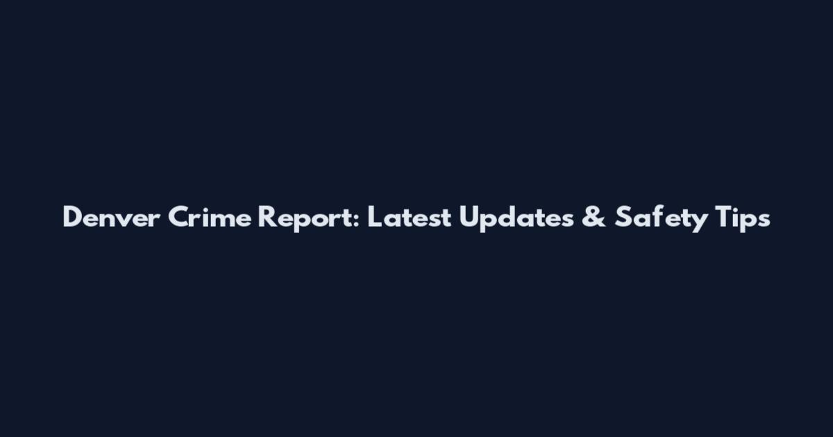 Denver Crime Report: Latest Updates & Safety Tips
