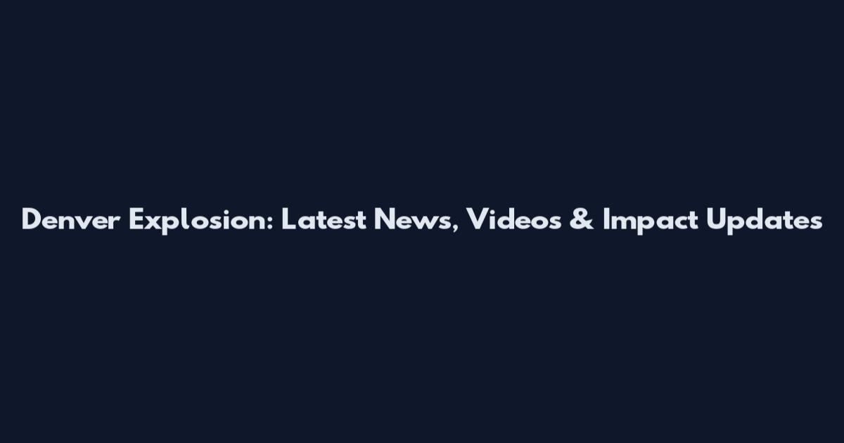 Denver Explosion: Latest News, Videos & Impact Updates