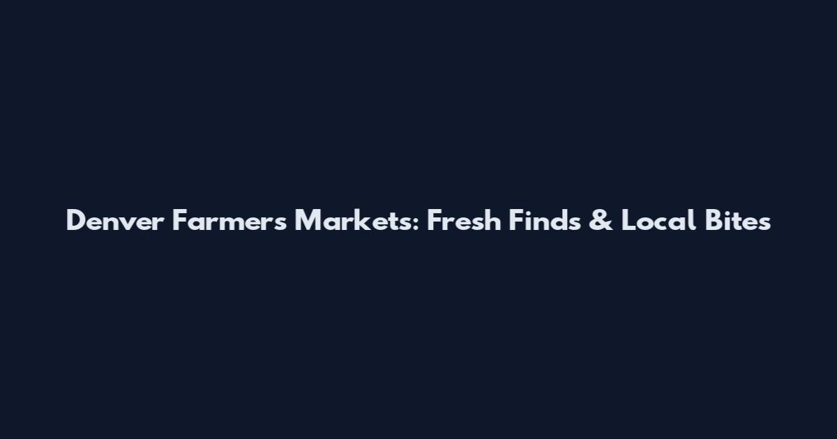 Denver Farmers Markets: Fresh Finds & Local Bites