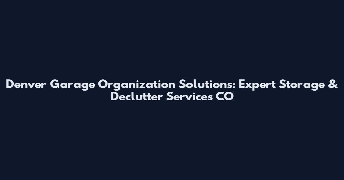 Denver Garage Organization Solutions: Expert Storage & Declutter Services CO