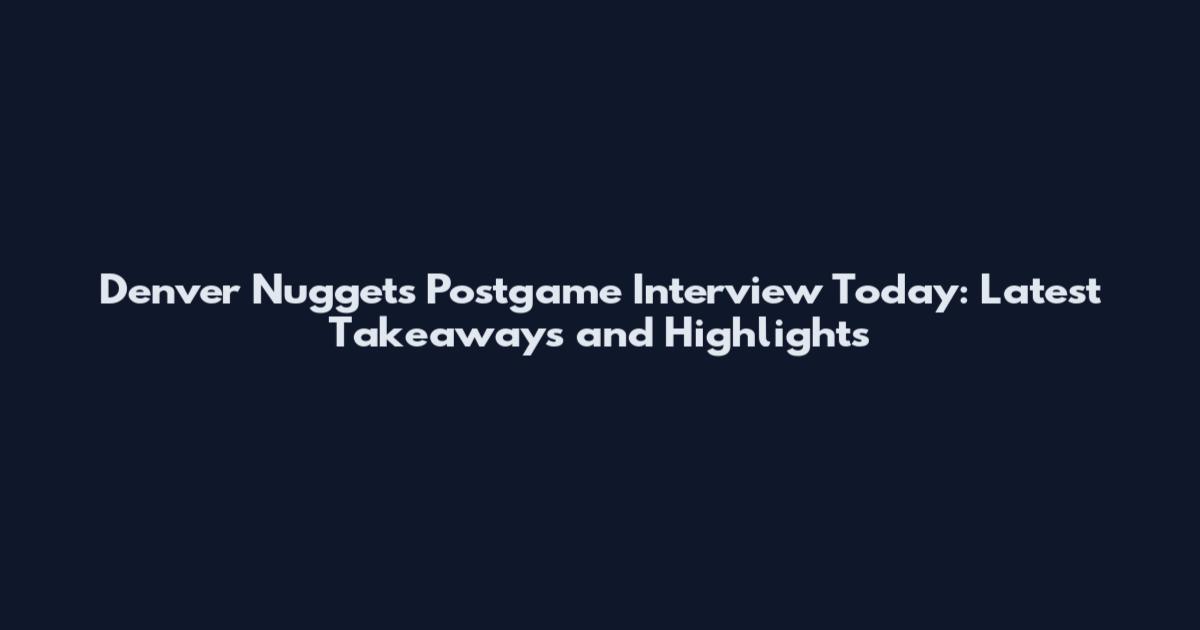 Denver Nuggets Postgame Interview Today: Latest Takeaways and Highlights